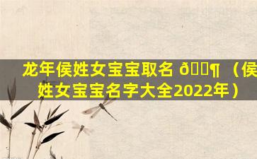 龙年侯姓女宝宝取名 🐶 （侯姓女宝宝名字大全2022年）